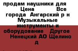 продам наушники для iPhone › Цена ­ 2 000 - Все города, Ангарский р-н Музыкальные инструменты и оборудование » Другое   . Ненецкий АО,Щелино д.